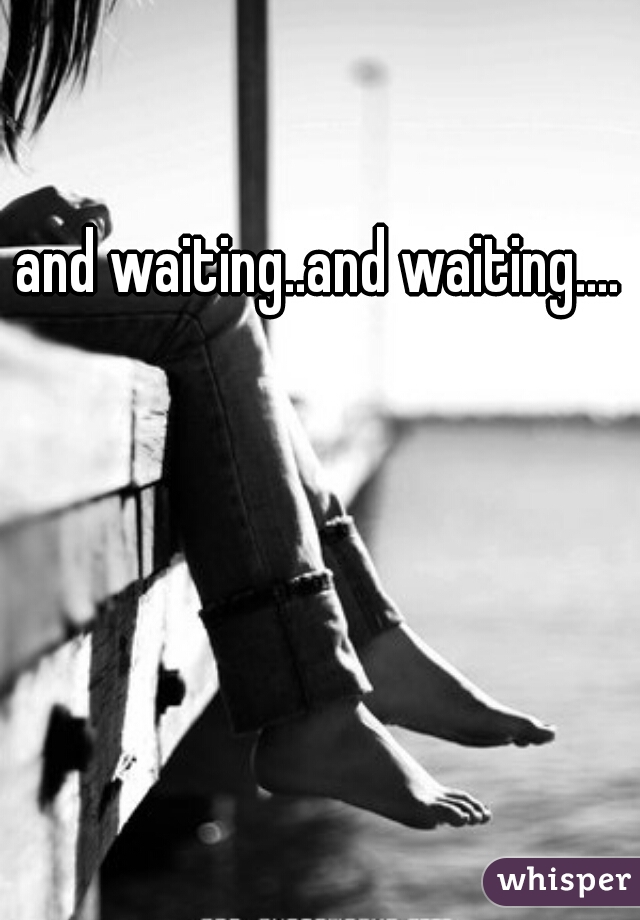 and waiting..and waiting....