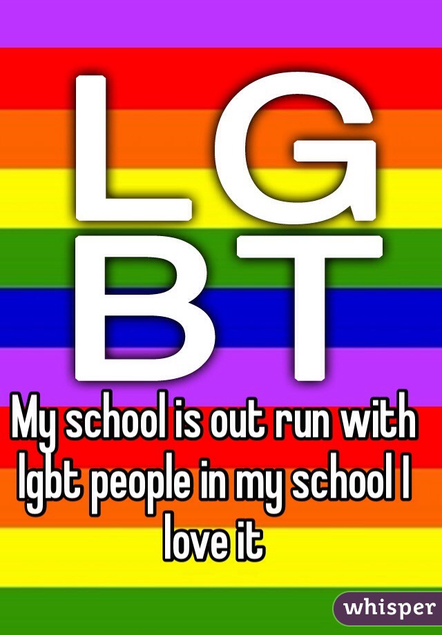 My school is out run with lgbt people in my school I love it