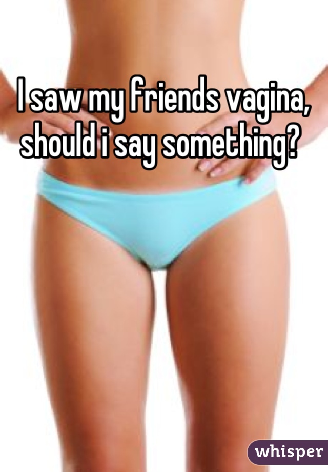 I saw my friends vagina, should i say something? 
