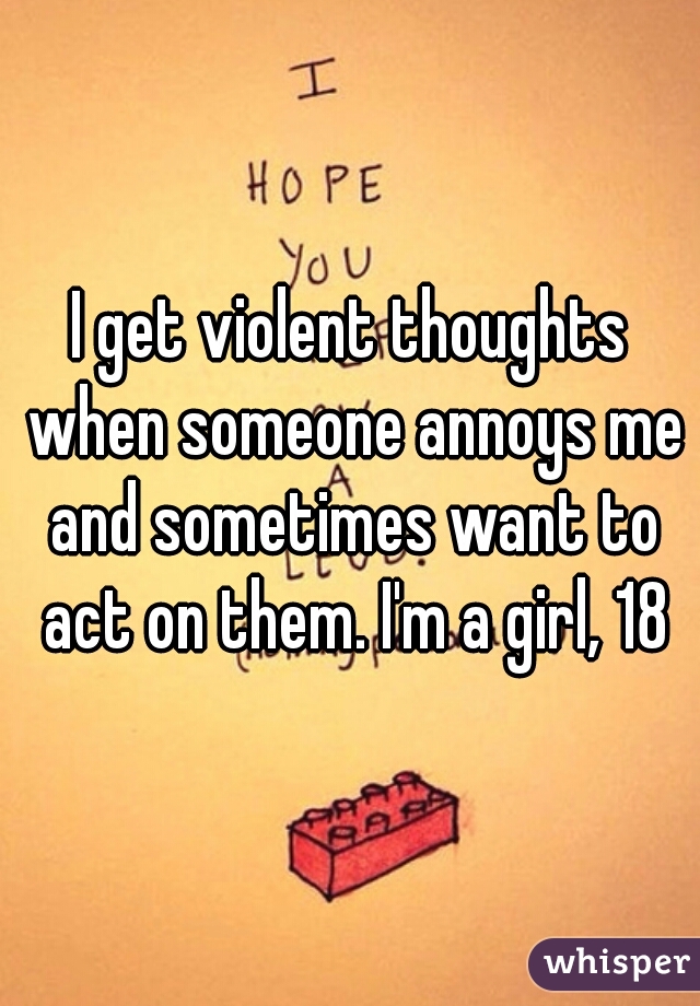 I get violent thoughts when someone annoys me and sometimes want to act on them. I'm a girl, 18