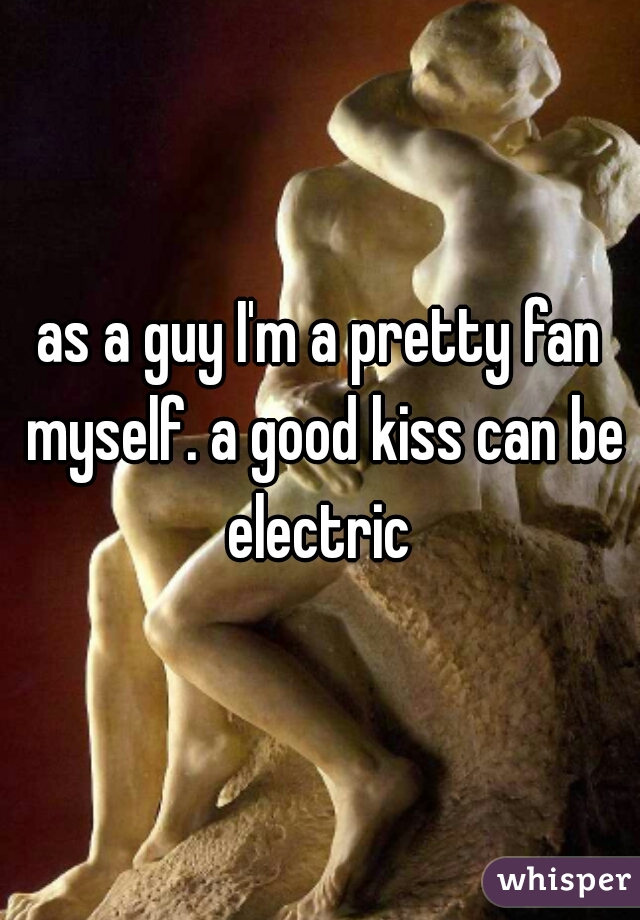 as a guy I'm a pretty fan myself. a good kiss can be electric 
