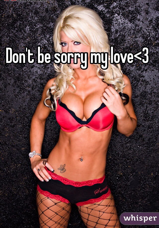 Don't be sorry my love<3