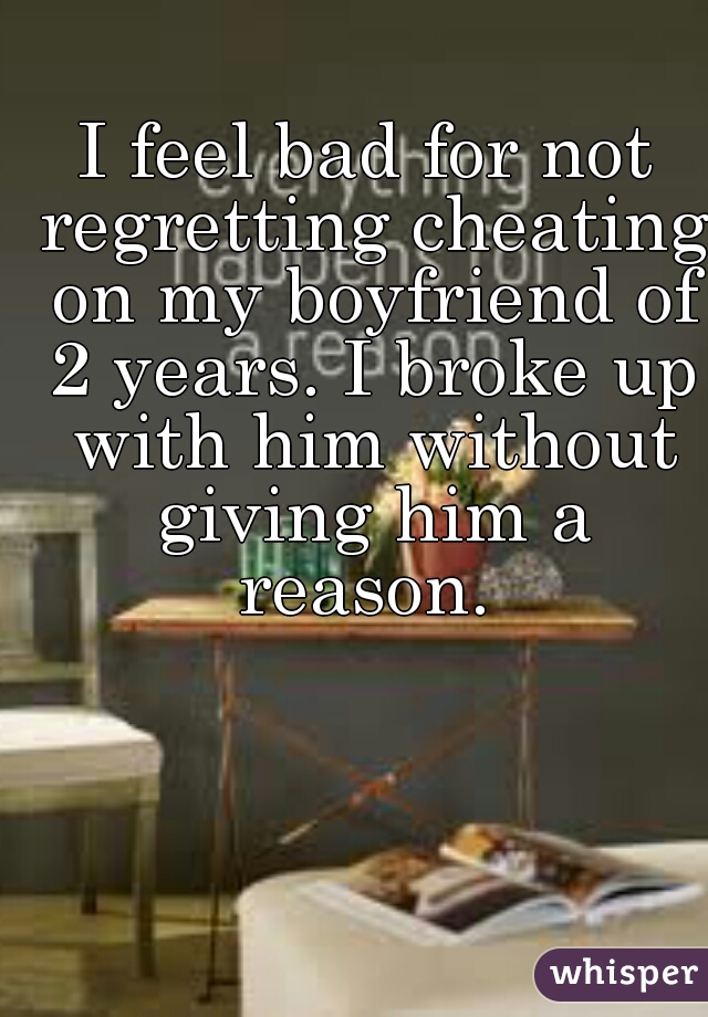 I feel bad for not regretting cheating on my boyfriend of 2 years. I broke up with him without giving him a reason. 
