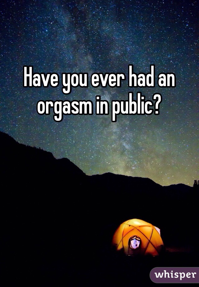 Have you ever had an orgasm in public?