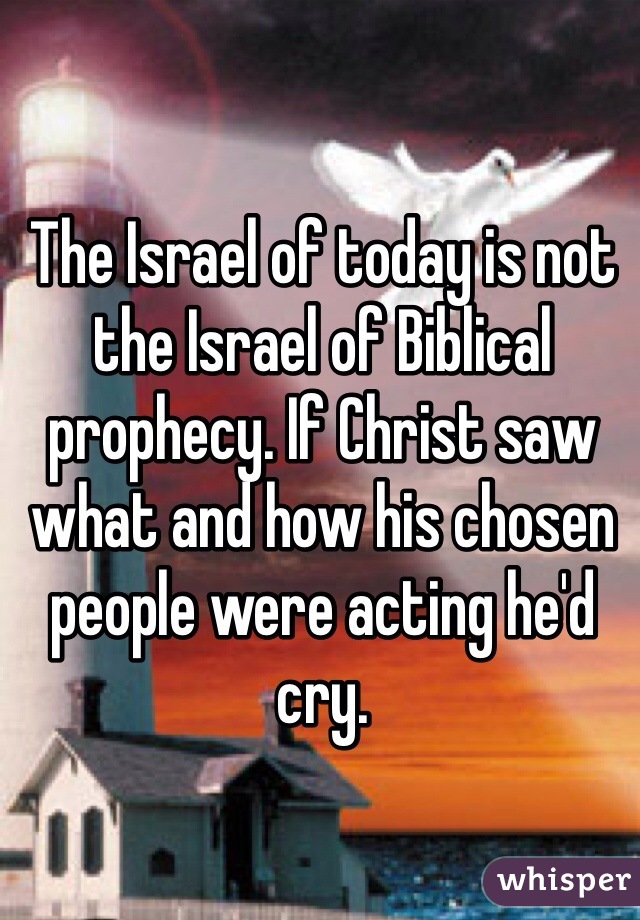 The Israel of today is not the Israel of Biblical prophecy. If Christ saw what and how his chosen people were acting he'd cry.