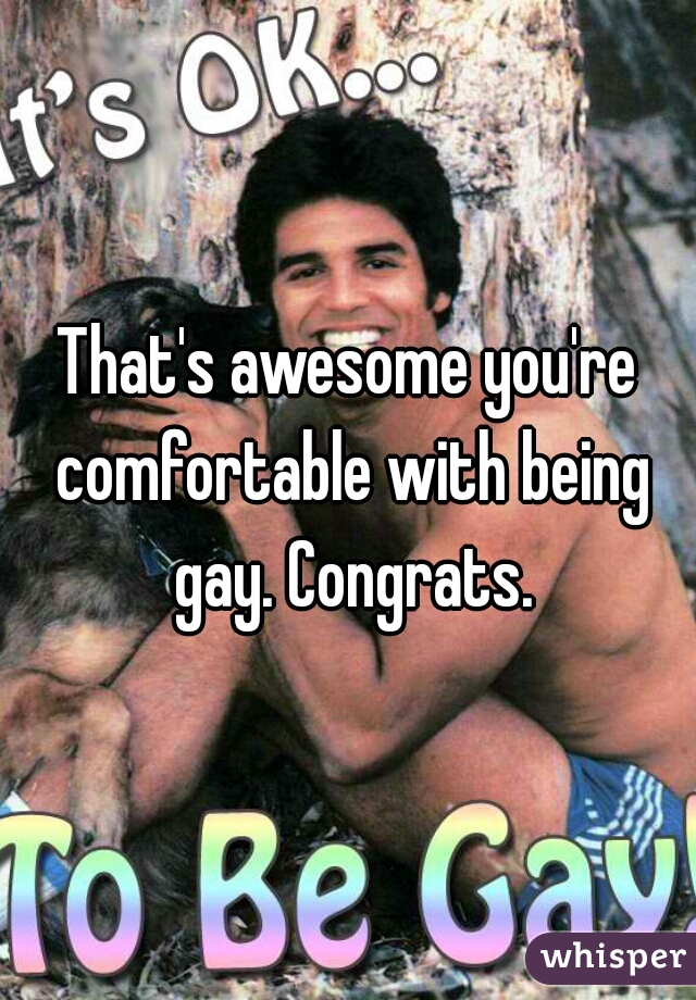 That's awesome you're comfortable with being gay. Congrats.