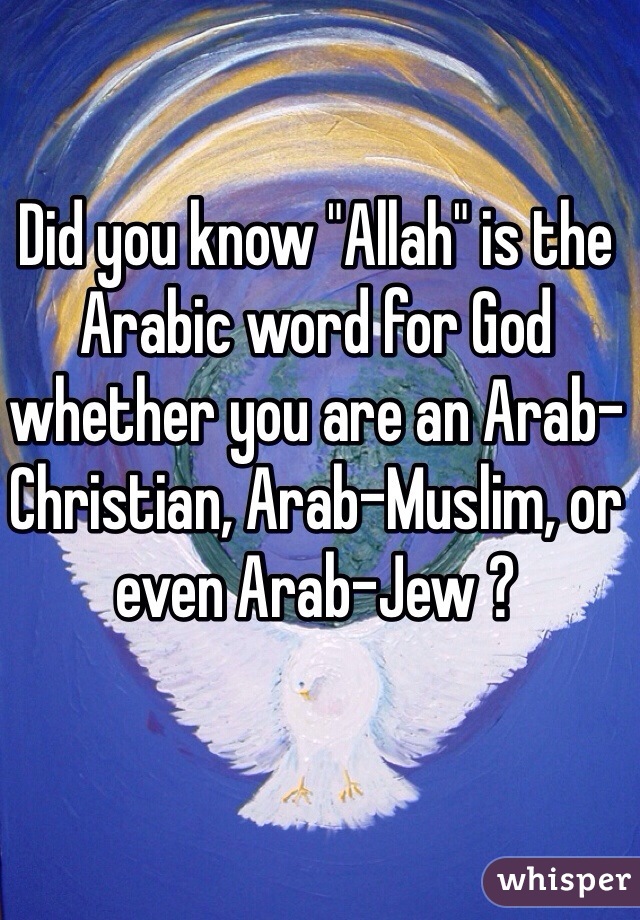 Did you know "Allah" is the Arabic word for God whether you are an Arab-Christian, Arab-Muslim, or even Arab-Jew ?