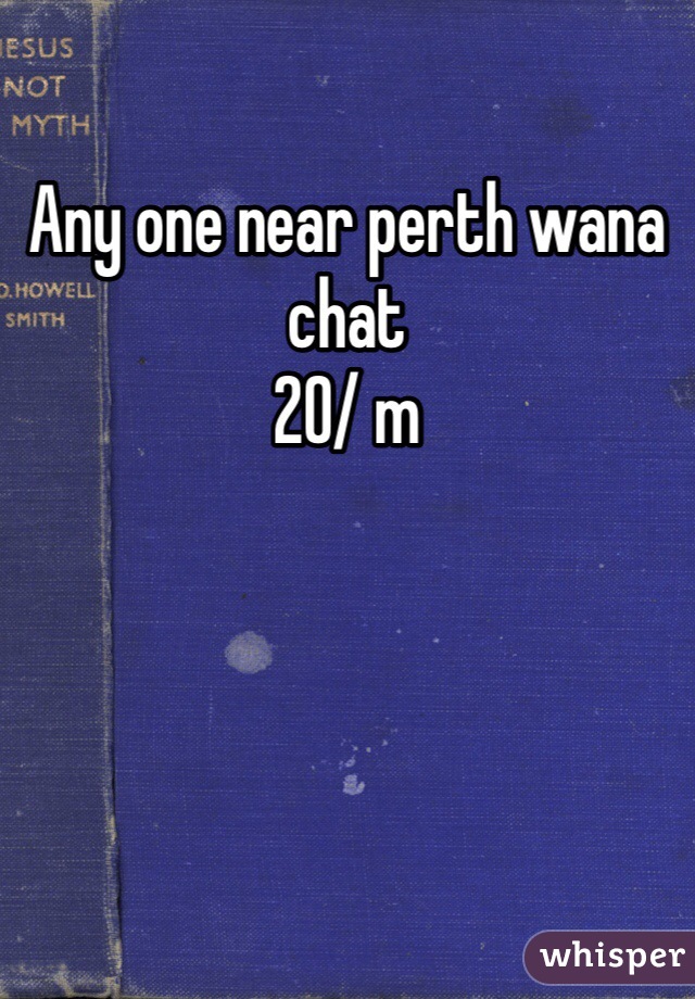 Any one near perth wana chat
20/ m