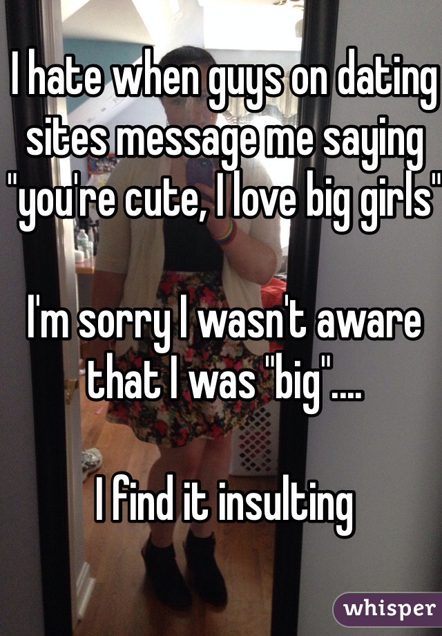 I hate when guys on dating sites message me saying "you're cute, I love big girls"

I'm sorry I wasn't aware that I was "big"....

I find it insulting 