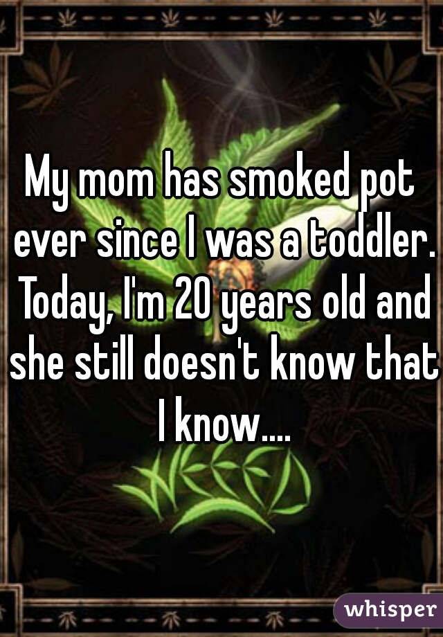 My mom has smoked pot ever since I was a toddler. Today, I'm 20 years old and she still doesn't know that I know....
