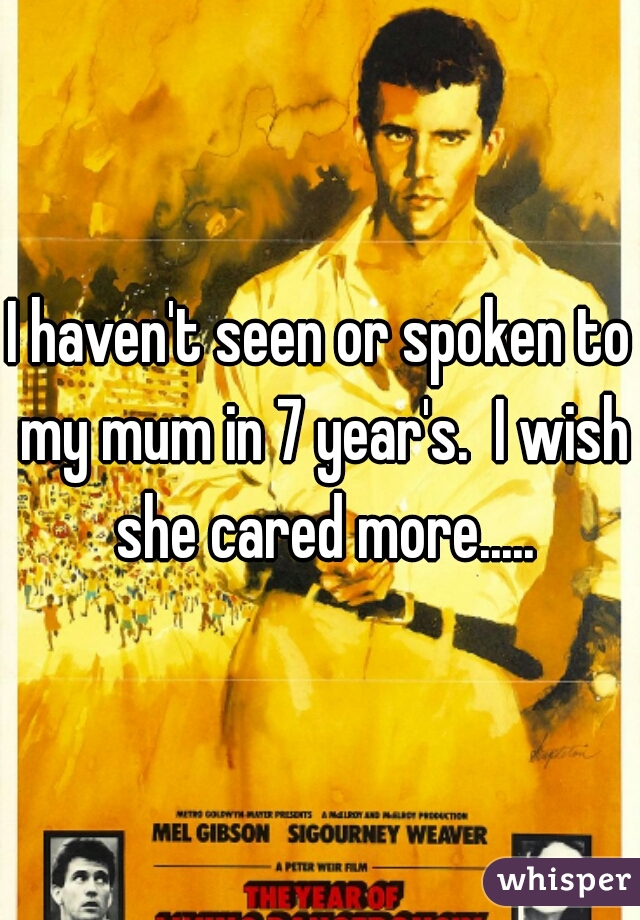 I haven't seen or spoken to my mum in 7 year's.  I wish she cared more.....