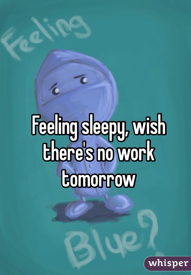 Feeling sleepy, wish there's no work tomorrow