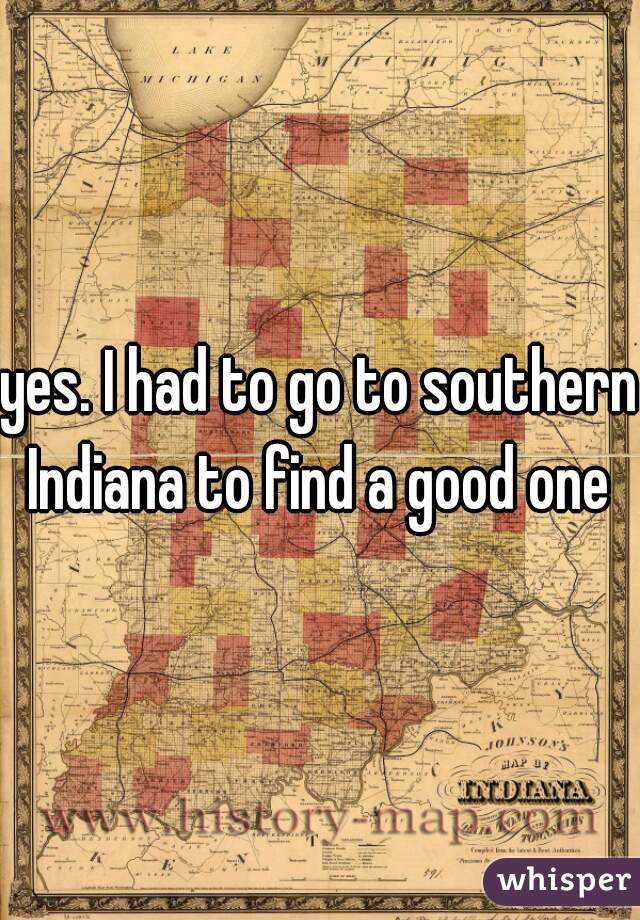 yes. I had to go to southern Indiana to find a good one 