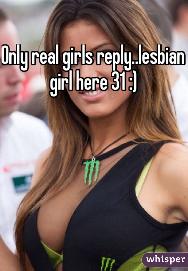 Only real girls reply..lesbian girl here 31 :)