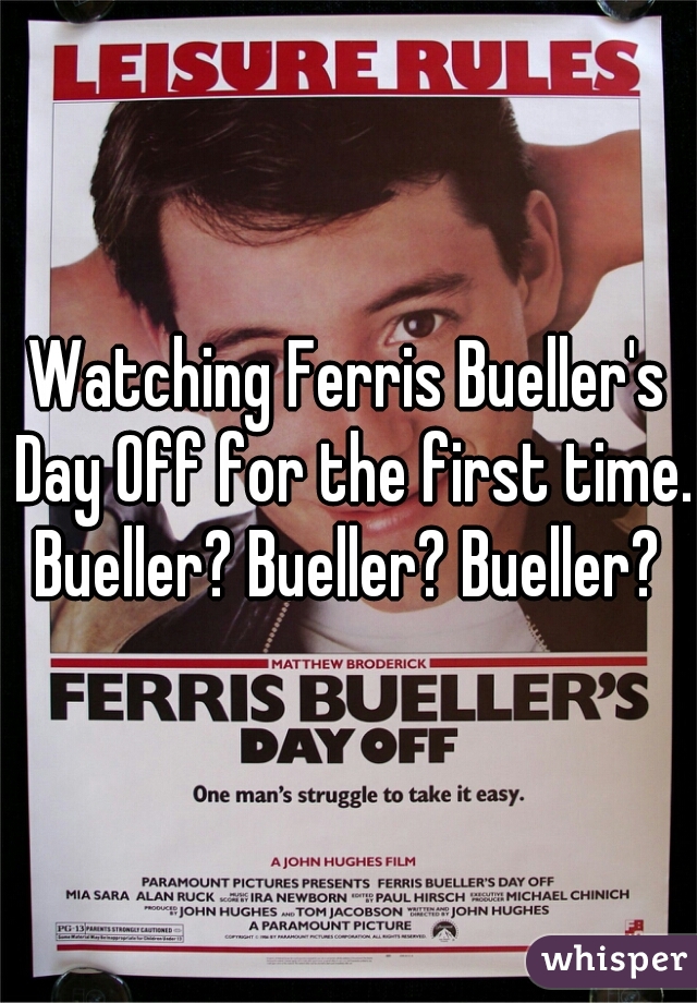 Watching Ferris Bueller's Day Off for the first time. Bueller? Bueller? Bueller? 