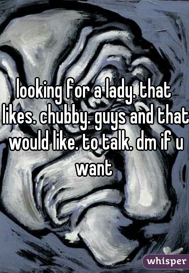 looking for a lady. that likes. chubby. guys and that would like. to talk. dm if u want 