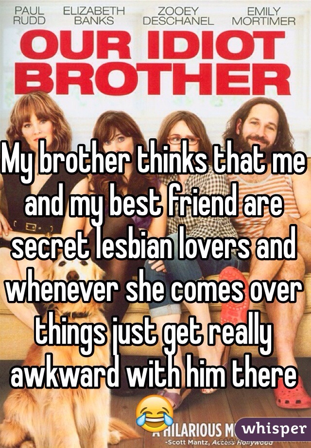 My brother thinks that me and my best friend are secret lesbian lovers and whenever she comes over things just get really awkward with him there 😂