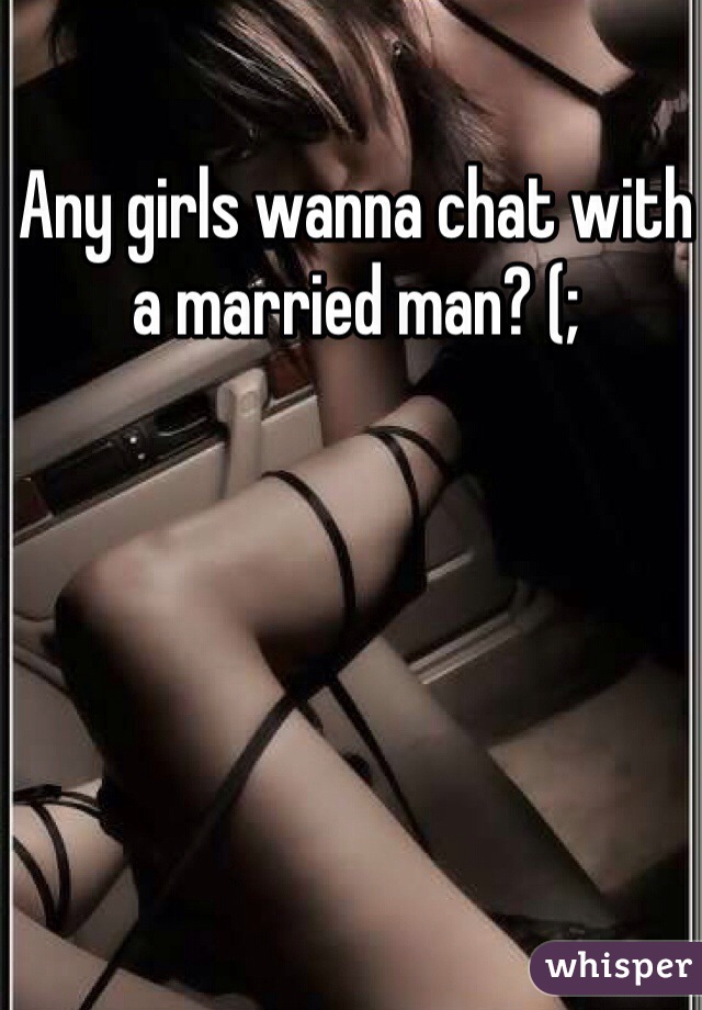 Any girls wanna chat with a married man? (;