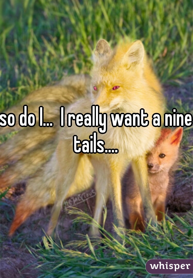 so do I...  I really want a nine tails.... 