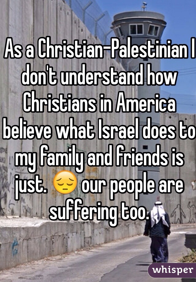 As a Christian-Palestinian I don't understand how Christians in America believe what Israel does to my family and friends is just. 😔 our people are suffering too.