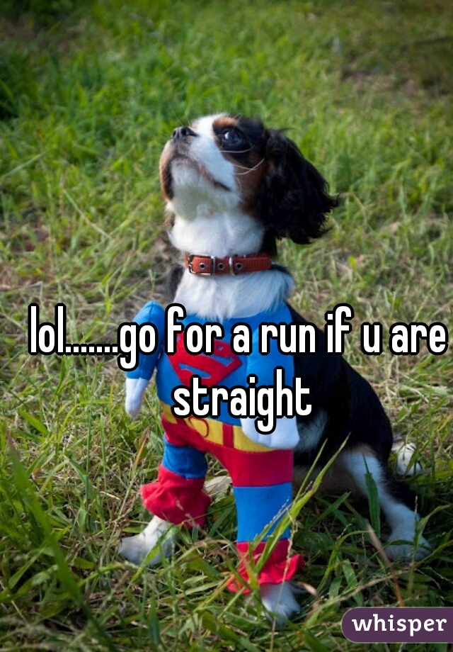 lol.......go for a run if u are straight