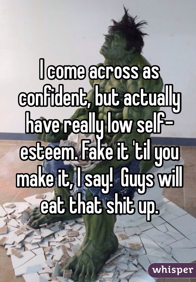 I come across as confident, but actually have really low self-esteem. Fake it 'til you make it, I say!  Guys will eat that shit up. 