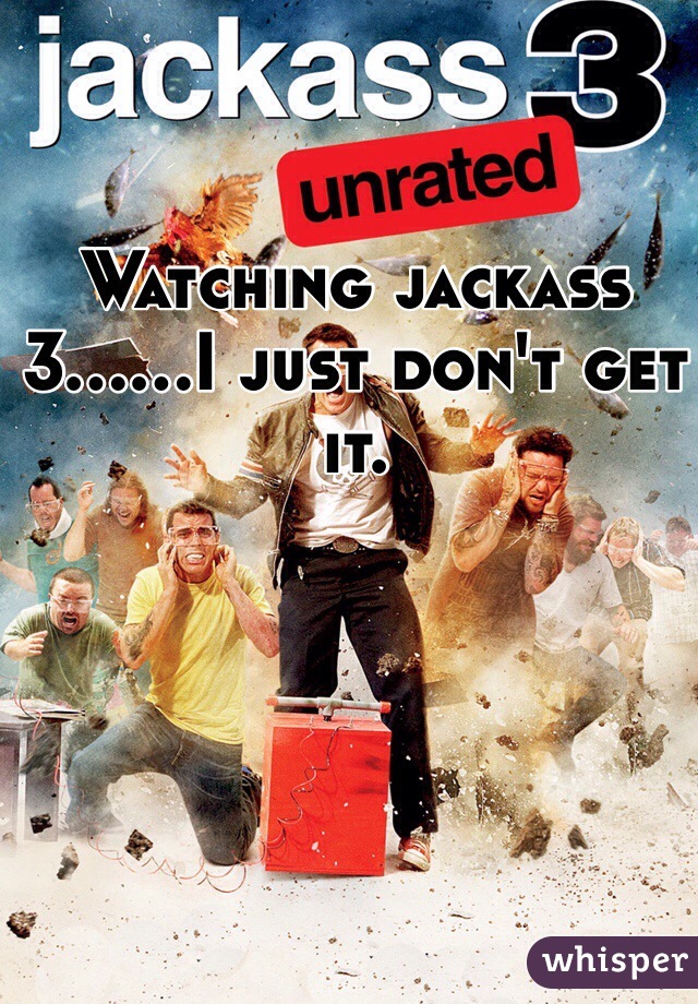 Watching jackass 3......I just don't get it.