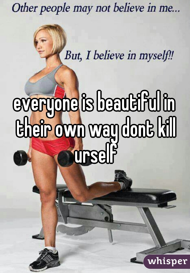everyone is beautiful in their own way dont kill urself