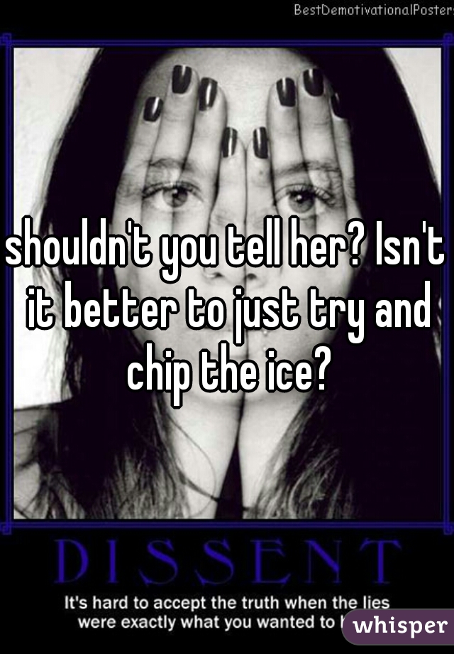 shouldn't you tell her? Isn't it better to just try and chip the ice?