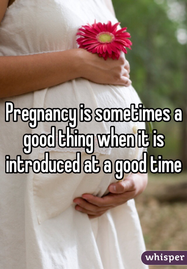 Pregnancy is sometimes a good thing when it is introduced at a good time 
