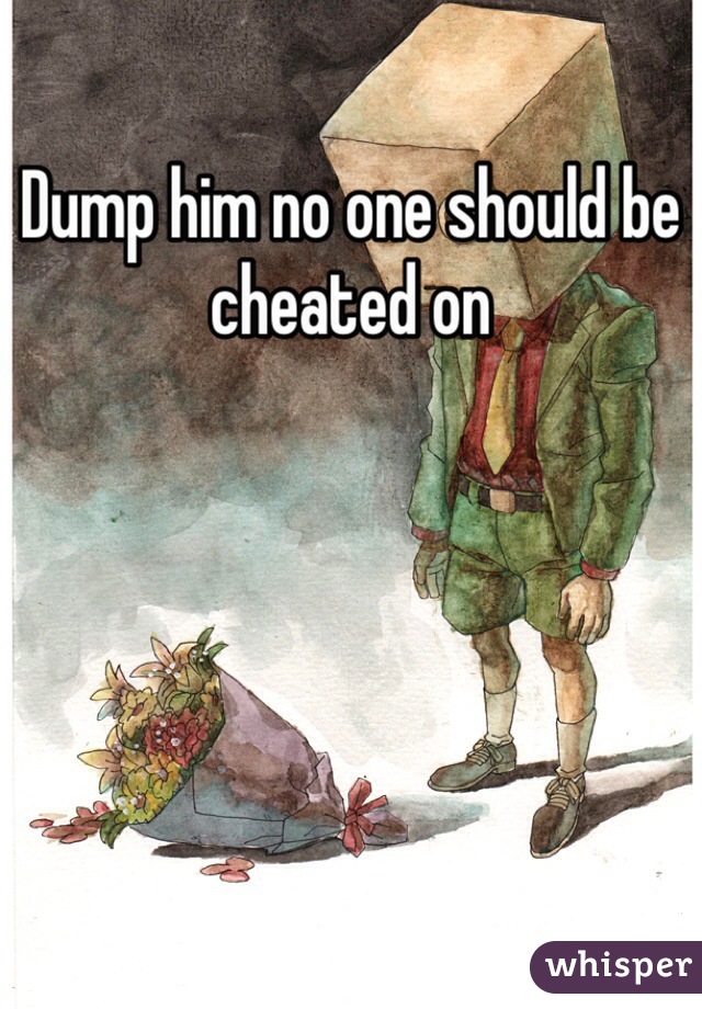 Dump him no one should be cheated on 