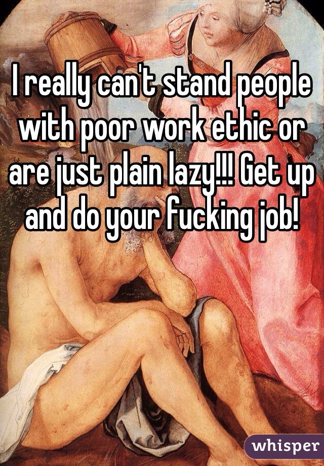 I really can't stand people with poor work ethic or are just plain lazy!!! Get up and do your fucking job! 