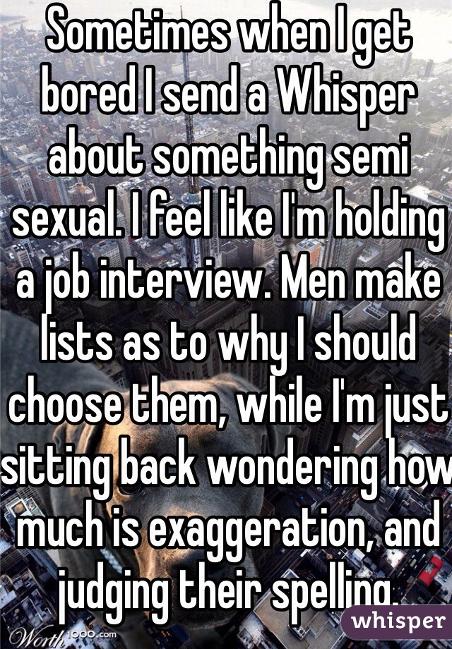 Sometimes when I get bored I send a Whisper about something semi sexual. I feel like I'm holding a job interview. Men make lists as to why I should choose them, while I'm just sitting back wondering how much is exaggeration, and judging their spelling. 