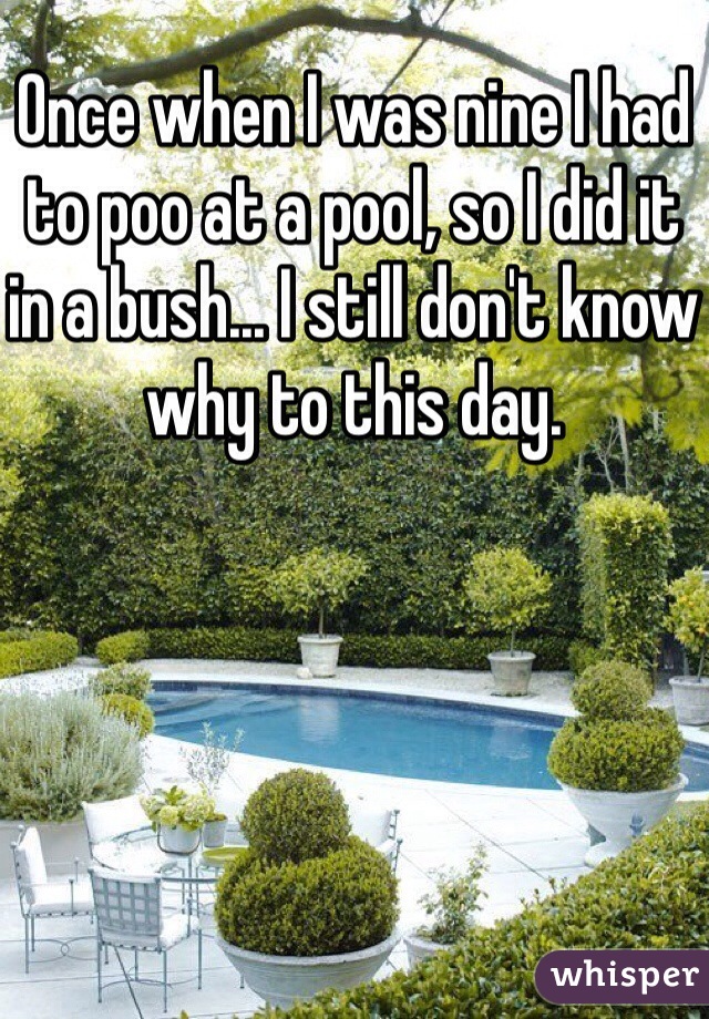 Once when I was nine I had to poo at a pool, so I did it in a bush... I still don't know why to this day.
