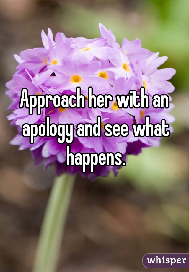 Approach her with an apology and see what happens.
