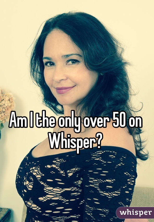 Am I the only over 50 on Whisper?