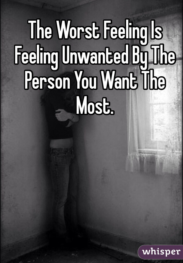 The Worst Feeling Is Feeling Unwanted By The Person You Want The Most. 