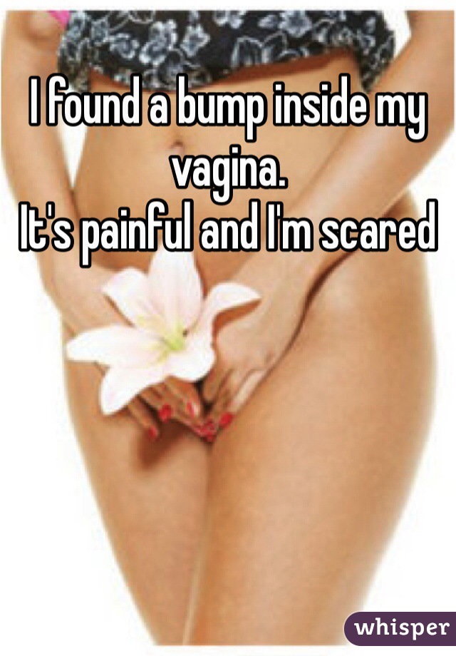 I found a bump inside my vagina.
It's painful and I'm scared 