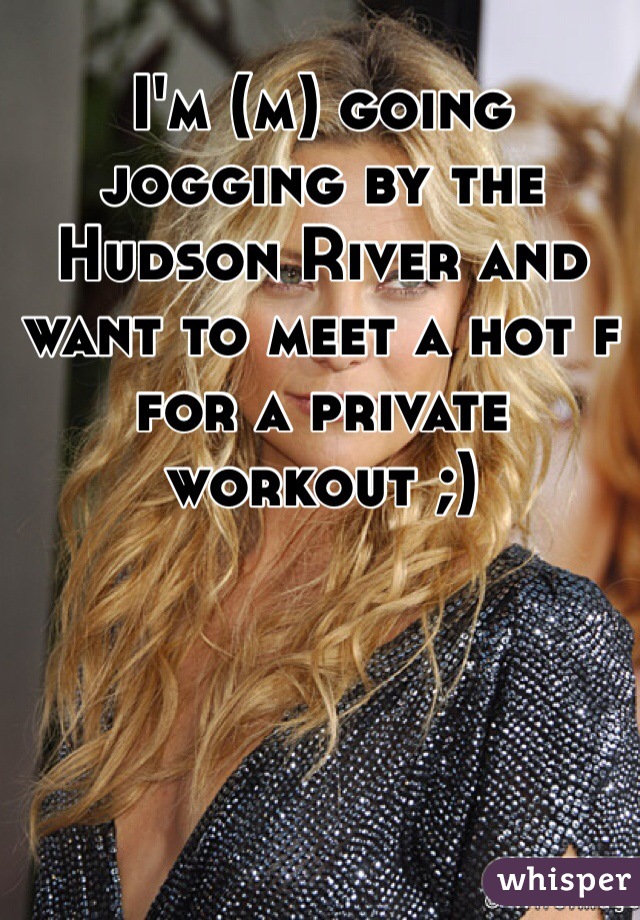 I'm (m) going jogging by the Hudson River and want to meet a hot f for a private workout ;)