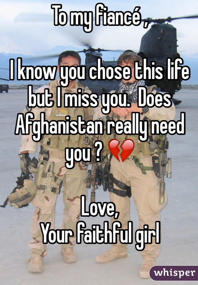 To my fiancé ,

I know you chose this life but I miss you.  Does Afghanistan really need you ? 💔 

Love, 
Your faithful girl