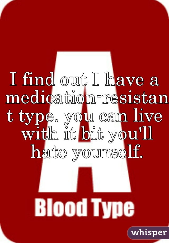 I find out I have a medication-resistant type. you can live with it bit you'll hate yourself.