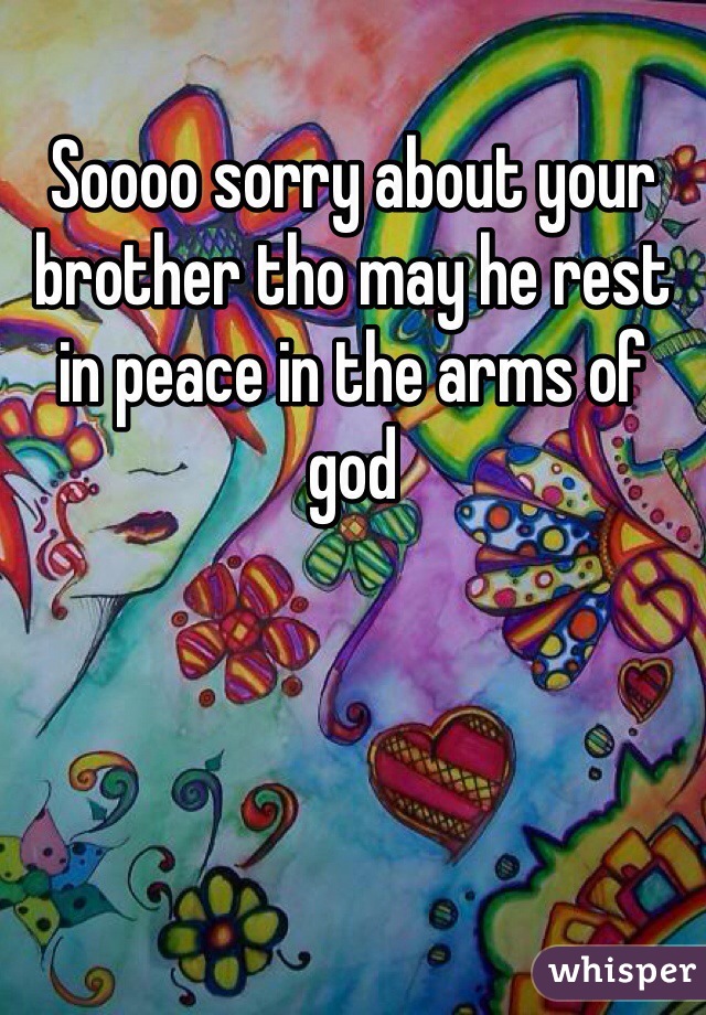 Soooo sorry about your brother tho may he rest in peace in the arms of god