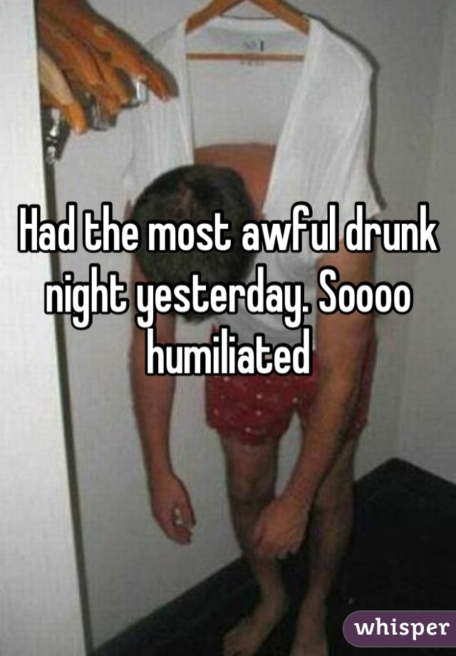 Had the most awful drunk night yesterday. Soooo humiliated
 