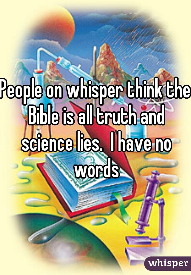 People on whisper think the Bible is all truth and science lies.  I have no words