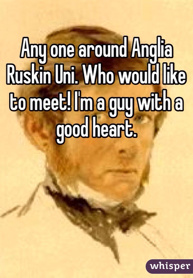 Any one around Anglia Ruskin Uni. Who would like to meet! I'm a guy with a good heart. 