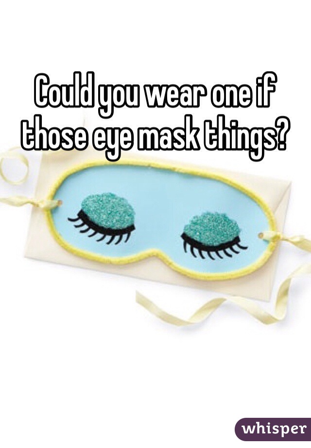 Could you wear one if those eye mask things?