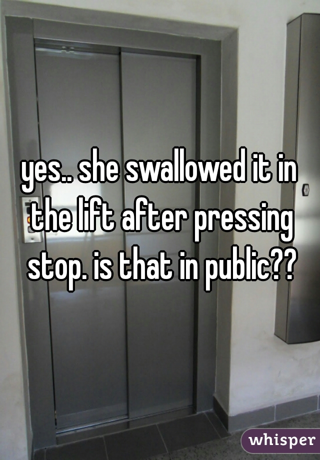 yes.. she swallowed it in the lift after pressing stop. is that in public??