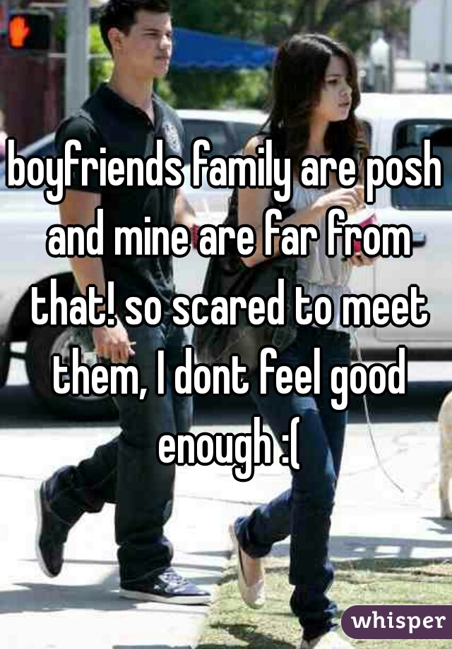 boyfriends family are posh and mine are far from that! so scared to meet them, I dont feel good enough :(