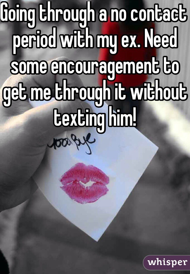 Going through a no contact period with my ex. Need some encouragement to get me through it without texting him!