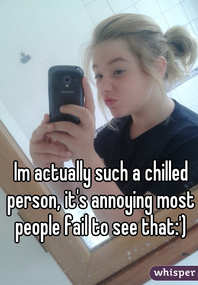 Im actually such a chilled person, it's annoying most people fail to see that:')